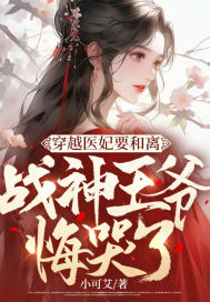 穿越医妃要和离,战神王爷悔哭了全文免费阅读