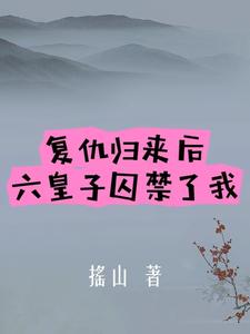 复仇归来后,六皇子囚禁了我全文免费阅读