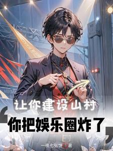 让你建设山村,你把娱乐圈炸了全文免费阅读