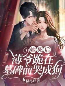 她死后,薄爷跪在墓碑前哭成狗全文免费阅读