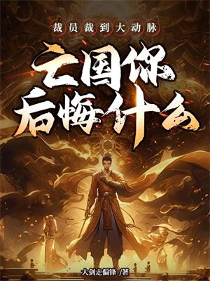 裁员裁到大动脉,亡国你后悔什么全文免费阅读