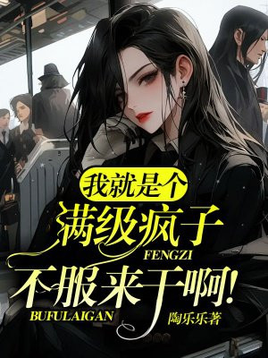 我就是个满级疯子,不服来干啊!全文免费阅读