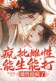 疯批雌性能生能打,雄性抢疯了全文免费阅读