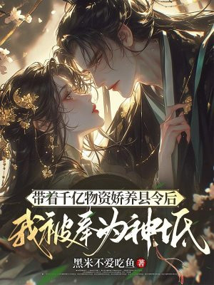 带着千亿物资娇养县令后,我被奉为神祇全文免费阅读