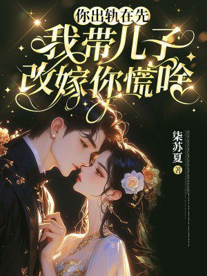 你出轨在先,我带儿子改嫁你慌啥全文免费阅读