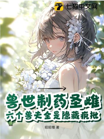 兽世制药圣雌,六个兽夫全是隐藏疯批全文免费阅读