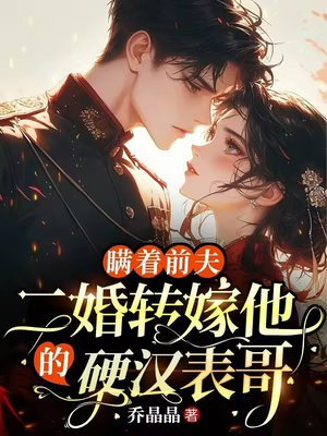 瞒着前夫,二婚转嫁他的硬汉表哥全文免费阅读