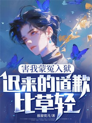 害我蒙冤入狱,迟来的道歉比草轻全文免费阅读