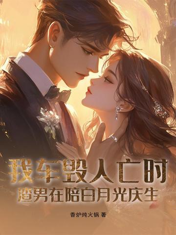 我车毁人亡时,渣男在陪白月光庆生全文免费阅读