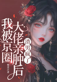 我被京圈大佬亲肿后, 渣男疯了全文免费阅读