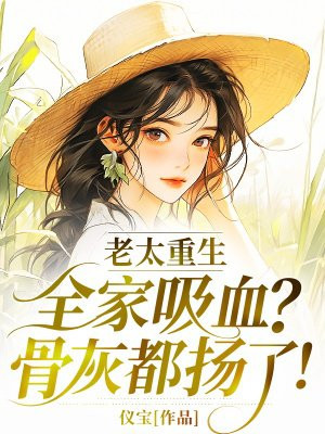 老太重生:全家吸血?骨灰都扬了!全文免费阅读