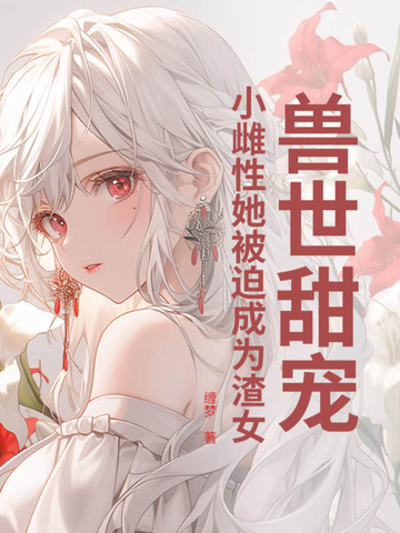 兽世甜宠:小雌性她被迫成为渣女全文免费阅读