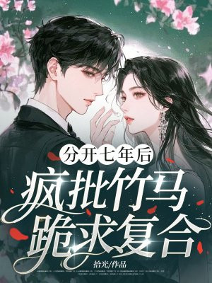 分开七年后,疯批竹马跪求复合全文免费阅读