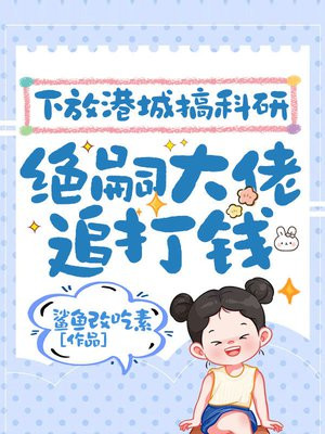 下放港城搞科研,绝嗣大佬追打钱全文免费阅读