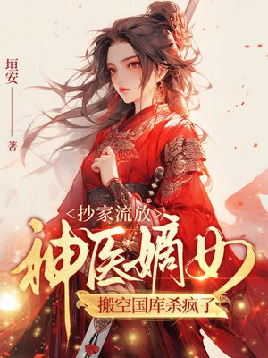 抄家流放,神医嫡女搬空国库杀疯了全文免费阅读