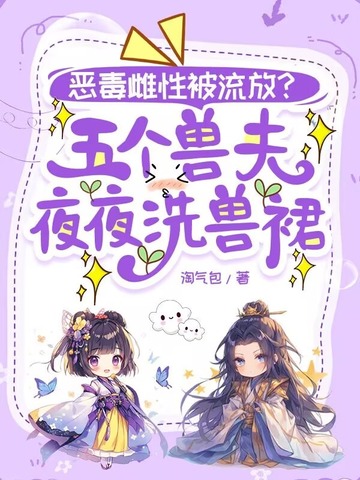 恶毒雌性被流放?五个兽夫夜夜洗兽裙全文免费阅读