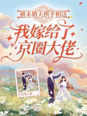 被未婚夫拱手相送,我嫁给了京圈大佬全文免费阅读