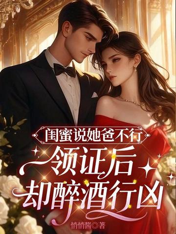 闺蜜说她爸不行,领证后却醉酒行凶全文免费阅读